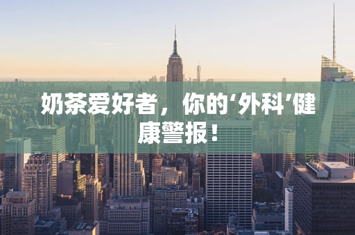 奶茶爱好者，你的‘外科’健康警报！