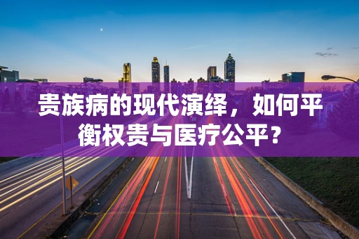 贵族病的现代演绎，如何平衡权贵与医疗公平？
