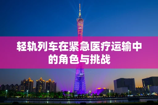 轻轨列车在紧急医疗运输中的角色与挑战