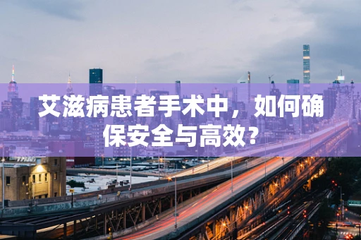 艾滋病患者手术中，如何确保安全与高效？