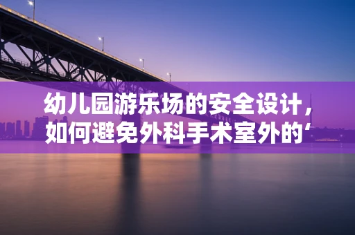 幼儿园游乐场的安全设计，如何避免外科手术室外的‘意外伤害’？