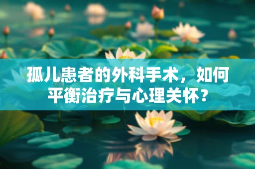 孤儿患者的外科手术，如何平衡治疗与心理关怀？