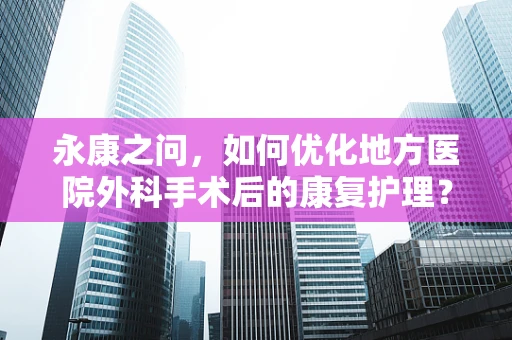 永康之问，如何优化地方医院外科手术后的康复护理？