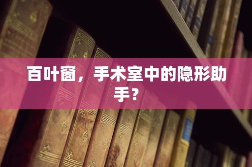 百叶窗，手术室中的隐形助手？