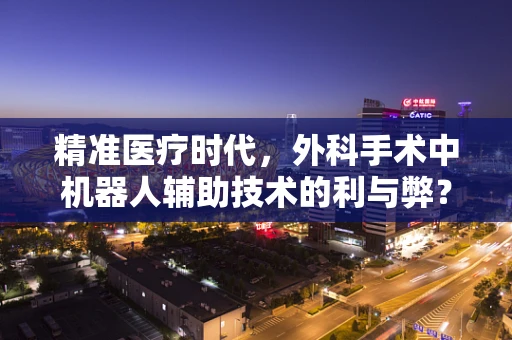 精准医疗时代，外科手术中机器人辅助技术的利与弊？