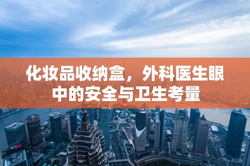 化妆品收纳盒，外科医生眼中的安全与卫生考量