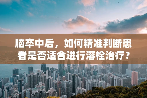 脑卒中后，如何精准判断患者是否适合进行溶栓治疗？