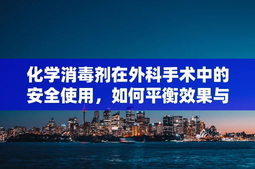 化学消毒剂在外科手术中的安全使用，如何平衡效果与风险？