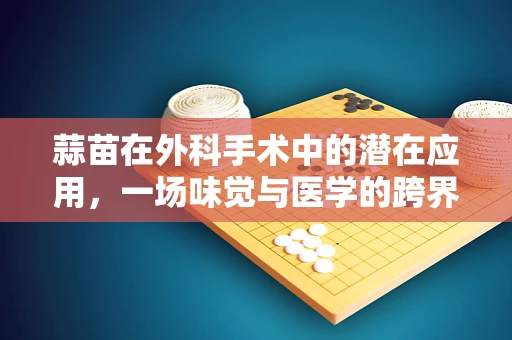 蒜苗在外科手术中的潜在应用，一场味觉与医学的跨界探索