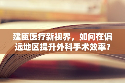 建瓯医疗新视界，如何在偏远地区提升外科手术效率？
