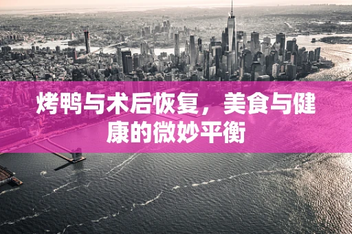 烤鸭与术后恢复，美食与健康的微妙平衡