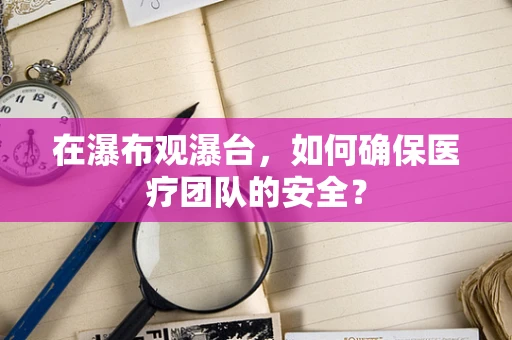 在瀑布观瀑台，如何确保医疗团队的安全？