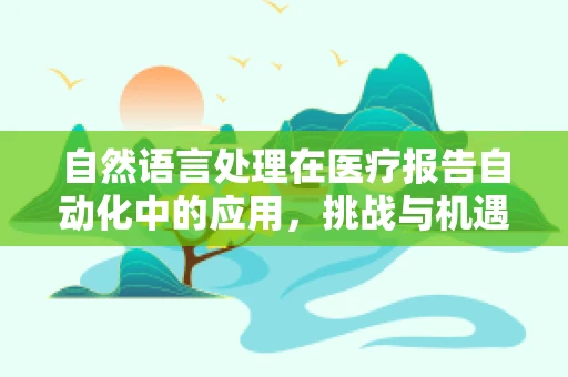 自然语言处理在医疗报告自动化中的应用，挑战与机遇？