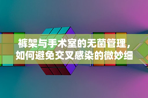 裤架与手术室的无菌管理，如何避免交叉感染的微妙细节？