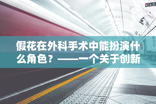 假花在外科手术中能扮演什么角色？——一个关于创新医疗辅助工具的探索