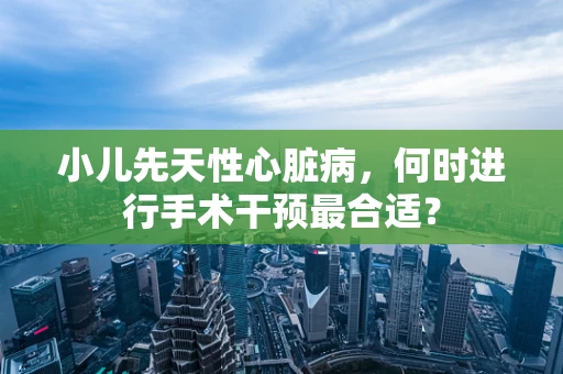 小儿先天性心脏病，何时进行手术干预最合适？