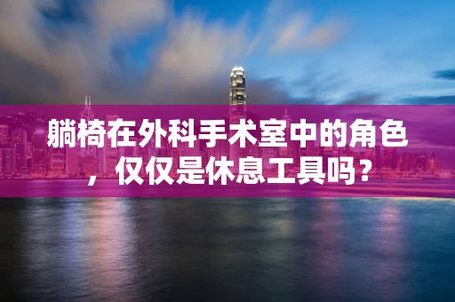 躺椅在外科手术室中的角色，仅仅是休息工具吗？
