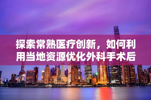 探索常熟医疗创新，如何利用当地资源优化外科手术后的康复护理？