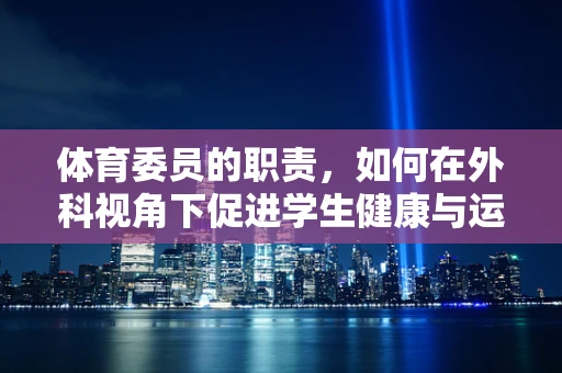 体育委员的职责，如何在外科视角下促进学生健康与运动平衡？