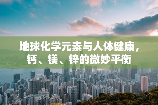 地球化学元素与人体健康，钙、镁、锌的微妙平衡