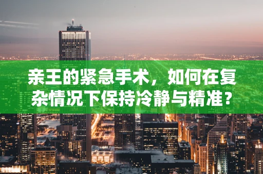 亲王的紧急手术，如何在复杂情况下保持冷静与精准？