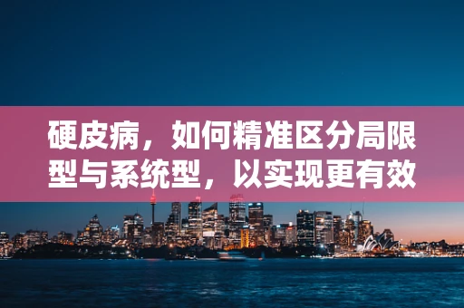 硬皮病，如何精准区分局限型与系统型，以实现更有效的治疗？
