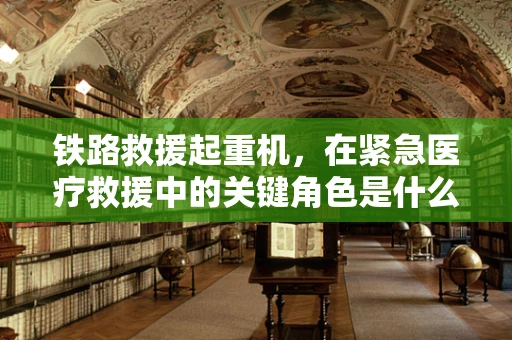 铁路救援起重机，在紧急医疗救援中的关键角色是什么？