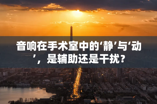 音响在手术室中的‘静’与‘动’，是辅助还是干扰？