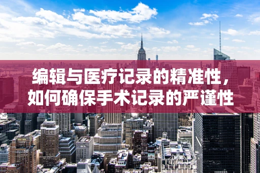编辑与医疗记录的精准性，如何确保手术记录的严谨性？