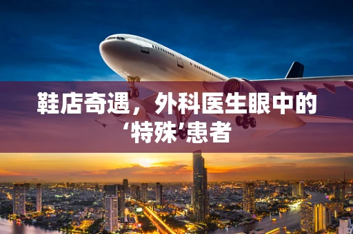 鞋店奇遇，外科医生眼中的‘特殊’患者