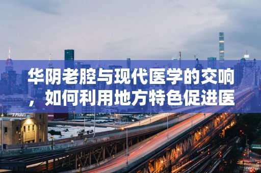 华阴老腔与现代医学的交响，如何利用地方特色促进医疗资源均衡？