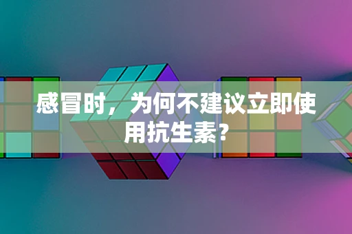 感冒时，为何不建议立即使用抗生素？