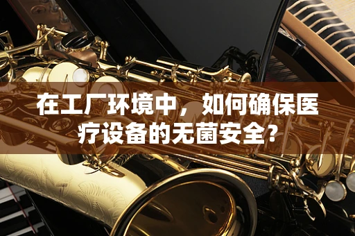 在工厂环境中，如何确保医疗设备的无菌安全？