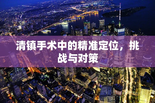 清镇手术中的精准定位，挑战与对策