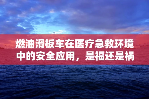 燃油滑板车在医疗急救环境中的安全应用，是福还是祸？
