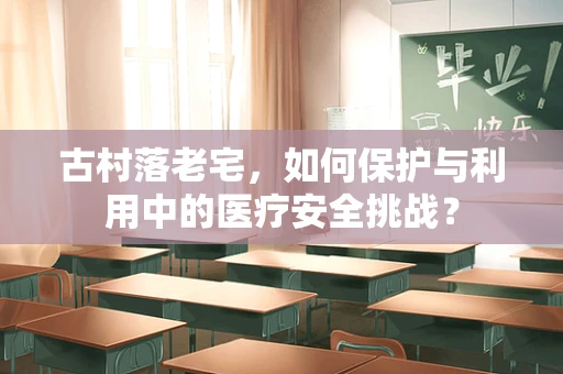 古村落老宅，如何保护与利用中的医疗安全挑战？