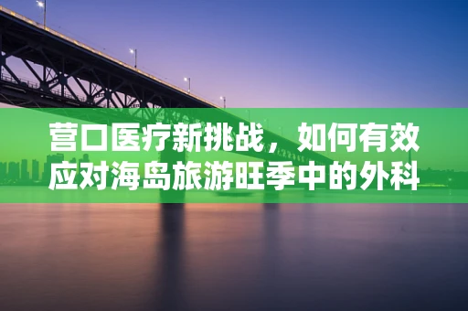营口医疗新挑战，如何有效应对海岛旅游旺季中的外科急症？