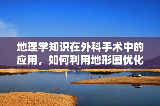 地理学知识在外科手术中的应用，如何利用地形图优化手术室布局？
