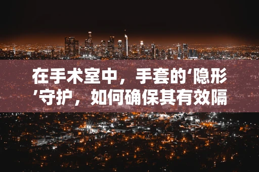 在手术室中，手套的‘隐形’守护，如何确保其有效隔离与舒适性并存？