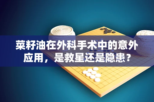 菜籽油在外科手术中的意外应用，是救星还是隐患？