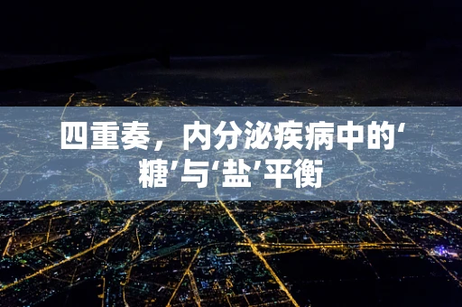 四重奏，内分泌疾病中的‘糖’与‘盐’平衡