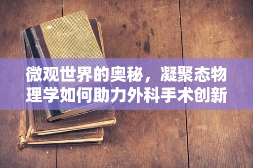 微观世界的奥秘，凝聚态物理学如何助力外科手术创新？