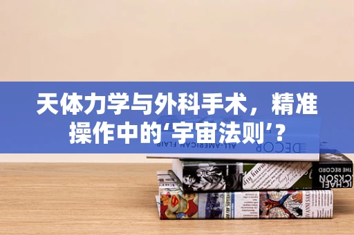 天体力学与外科手术，精准操作中的‘宇宙法则’？