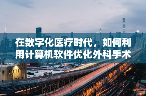 在数字化医疗时代，如何利用计算机软件优化外科手术决策？