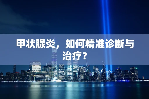 甲状腺炎，如何精准诊断与治疗？