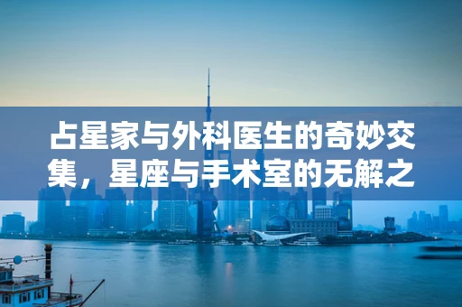 占星家与外科医生的奇妙交集，星座与手术室的无解之谜？