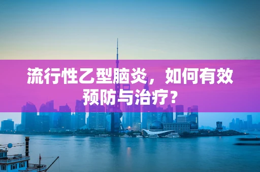 流行性乙型脑炎，如何有效预防与治疗？