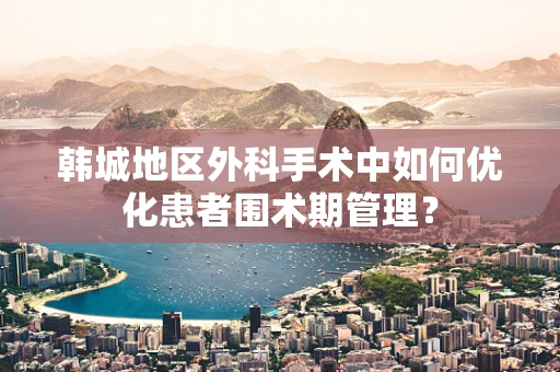 韩城地区外科手术中如何优化患者围术期管理？