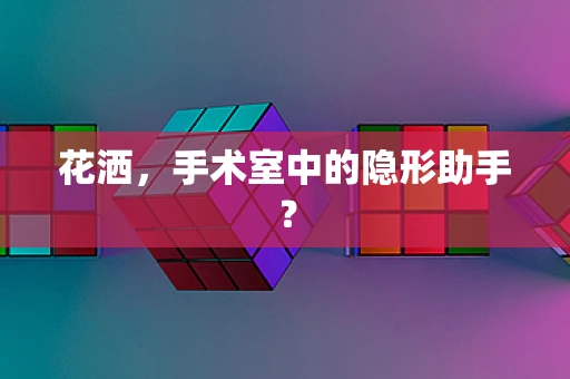 花洒，手术室中的隐形助手？