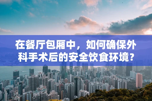 在餐厅包厢中，如何确保外科手术后的安全饮食环境？